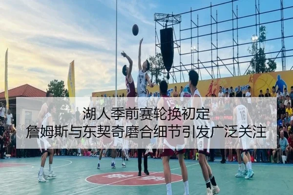 湖人季前赛轮换初定 詹姆斯与东契奇磨合细节引发广泛关注